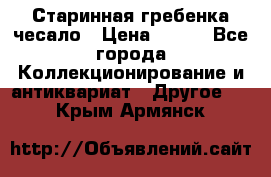 Старинная гребенка чесало › Цена ­ 350 - Все города Коллекционирование и антиквариат » Другое   . Крым,Армянск